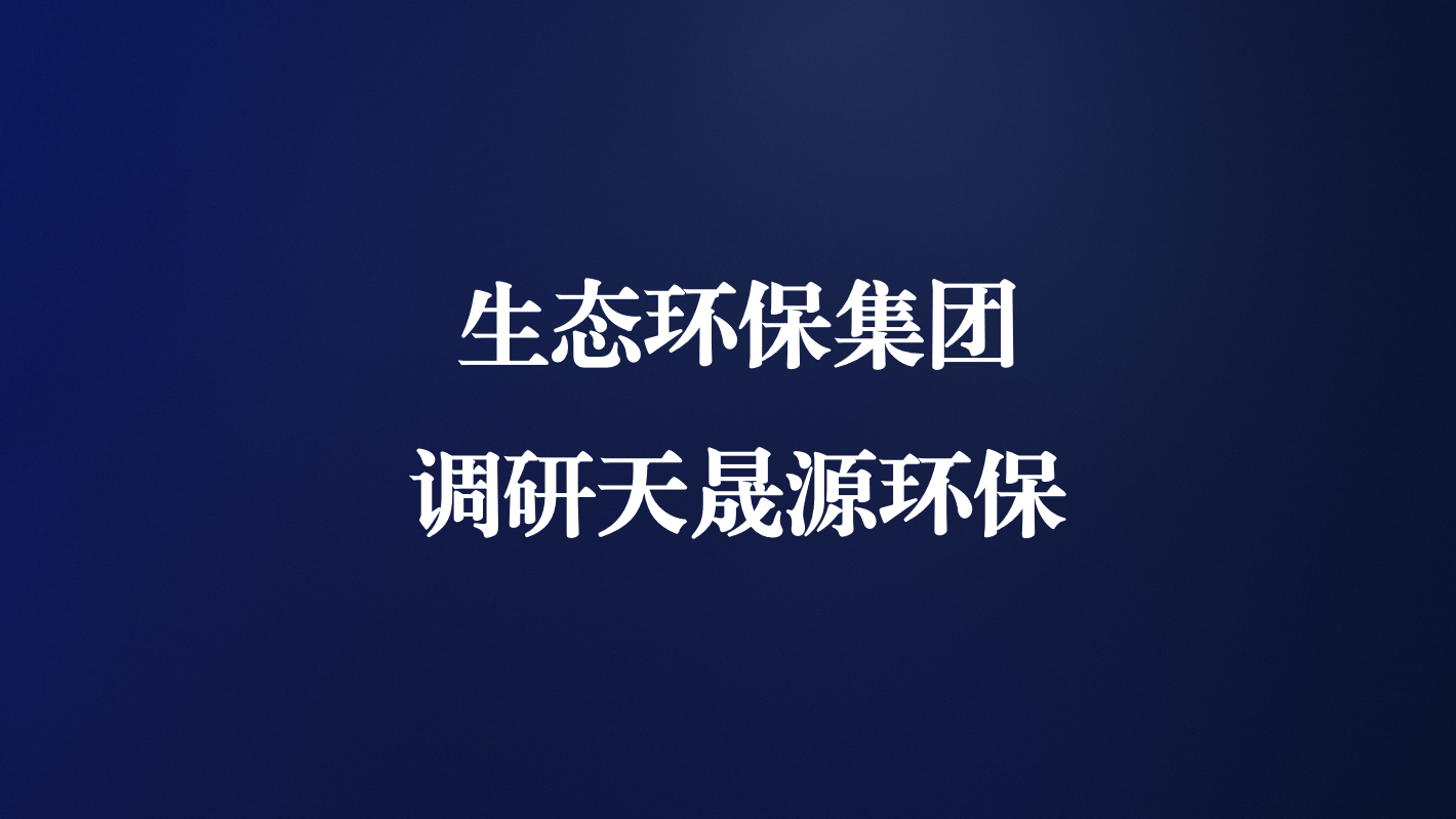 高度重視！生態(tài)環(huán)保集團王亮總經(jīng)理調(diào)研天晟源環(huán)保