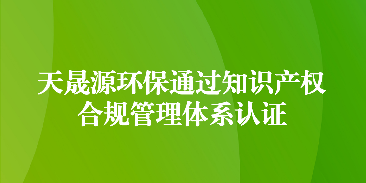 加強知識產(chǎn)權(quán)管理，增添創(chuàng)新發(fā)展動力—天晟源環(huán)保成功通過知識產(chǎn)權(quán)合規(guī)管理體系認證